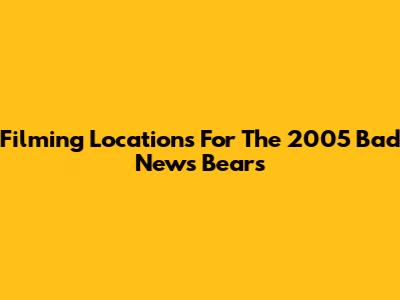 Filming Locations For The 2005 Bad News Bears