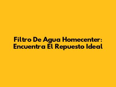 Filtro De Agua Homecenter: Encuentra El Repuesto Ideal