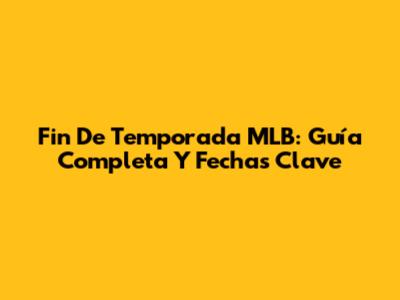 Fin De Temporada MLB: Guía Completa Y Fechas Clave