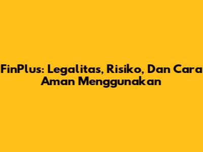 FinPlus: Legalitas, Risiko, Dan Cara Aman Menggunakan