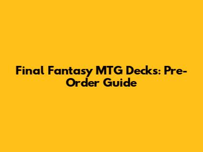 Final Fantasy MTG Decks: Pre-Order Guide