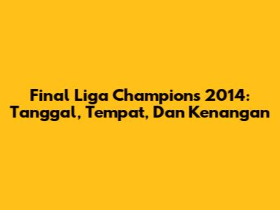 Final Liga Champions 2014: Tanggal, Tempat, Dan Kenangan