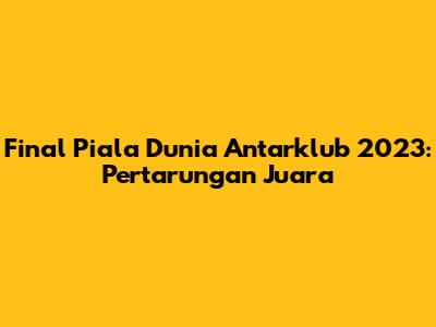 Final Piala Dunia Antarklub 2023: Pertarungan Juara