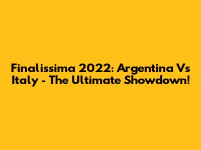 Finalissima 2022: Argentina Vs Italy - The Ultimate Showdown!