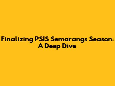Finalizing PSIS Semarang's Season: A Deep Dive