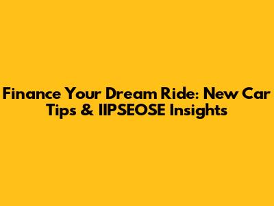 Finance Your Dream Ride: New Car Tips & IIPSEOSE Insights