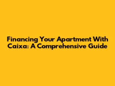 Financing Your Apartment With Caixa: A Comprehensive Guide