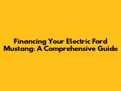 Financing Your Electric Ford Mustang: A Comprehensive Guide