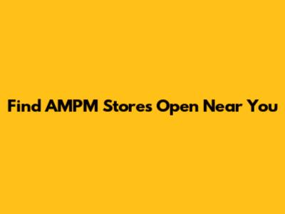 Find AMPM Stores Open Near You