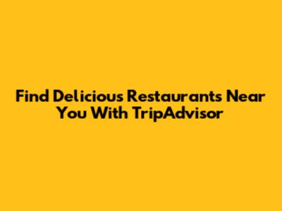 Find Delicious Restaurants Near You With TripAdvisor