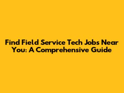 Find Field Service Tech Jobs Near You: A Comprehensive Guide
