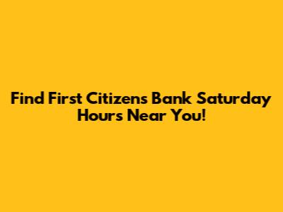 Find First Citizens Bank Saturday Hours Near You!