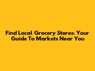 Find Local Grocery Stores: Your Guide To Markets Near You