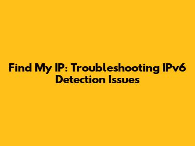 Find My IP: Troubleshooting IPv6 Detection Issues