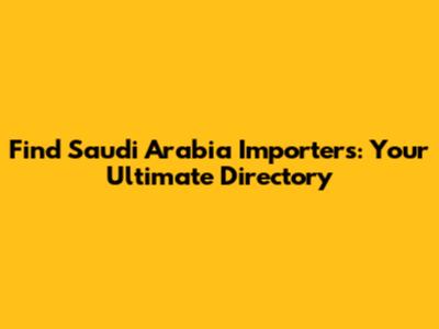 Find Saudi Arabia Importers: Your Ultimate Directory