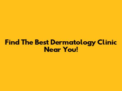 Find The Best Dermatology Clinic Near You!