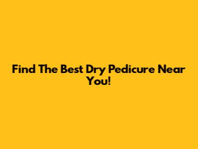 Find The Best Dry Pedicure Near You!