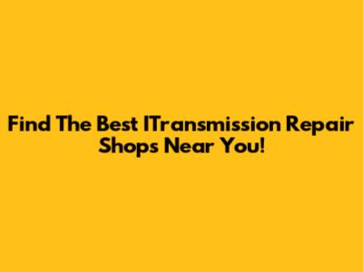 Find The Best ITransmission Repair Shops Near You!