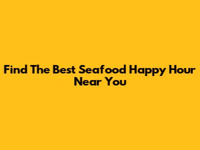 Find The Best Seafood Happy Hour Near You