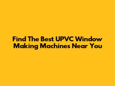 Find The Best UPVC Window Making Machines Near You