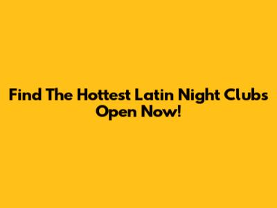 Find The Hottest Latin Night Clubs Open Now!