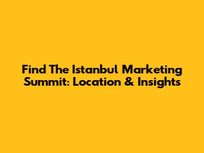 Find The Istanbul Marketing Summit: Location & Insights
