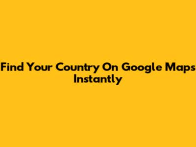 Find Your Country On Google Maps Instantly