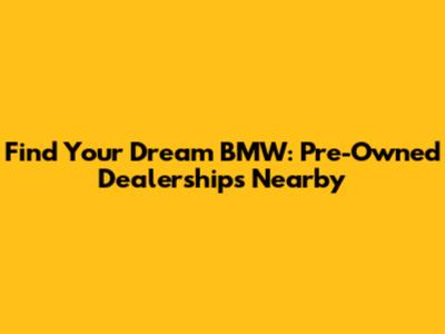 Find Your Dream BMW: Pre-Owned Dealerships Nearby