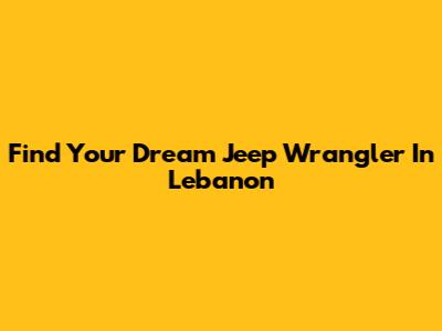 Find Your Dream Jeep Wrangler In Lebanon