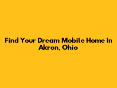 Find Your Dream Mobile Home In Akron, Ohio