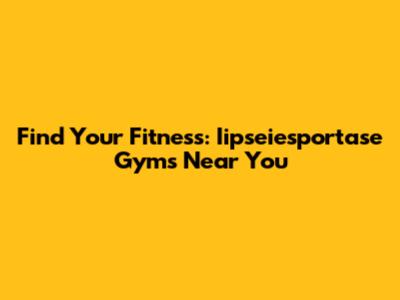 Find Your Fitness: Iipseiesportase Gyms Near You