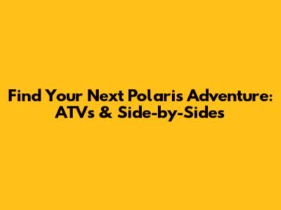 Find Your Next Polaris Adventure: ATVs & Side-by-Sides