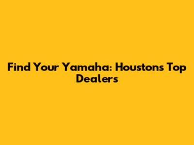 Find Your Yamaha: Houston's Top Dealers