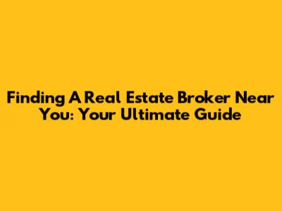 Finding A Real Estate Broker Near You: Your Ultimate Guide