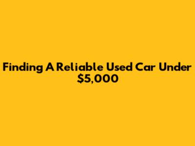 Finding A Reliable Used Car Under $5,000