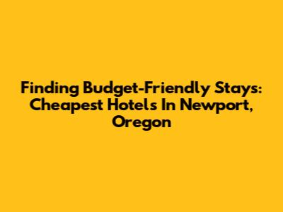 Finding Budget-Friendly Stays: Cheapest Hotels In Newport, Oregon