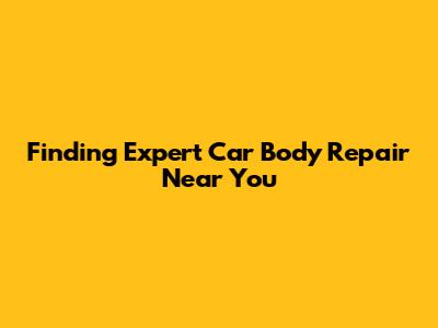 Finding Expert Car Body Repair Near You