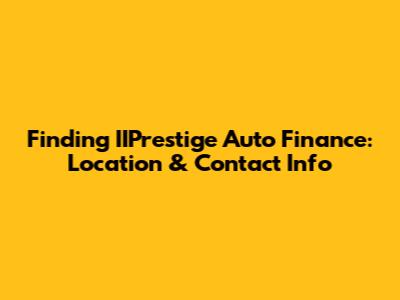 Finding IIPrestige Auto Finance: Location & Contact Info