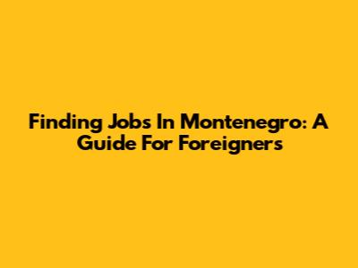 Finding Jobs In Montenegro: A Guide For Foreigners