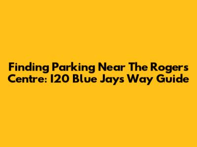 Finding Parking Near The Rogers Centre: I20 Blue Jays Way Guide