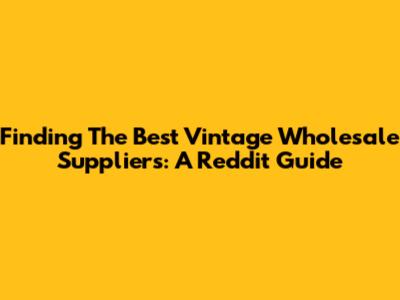 Finding The Best Vintage Wholesale Suppliers: A Reddit Guide