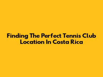 Finding The Perfect Tennis Club Location In Costa Rica