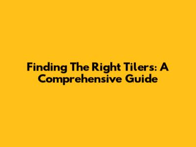 Finding The Right Tilers: A Comprehensive Guide