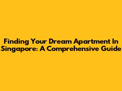 Finding Your Dream Apartment In Singapore: A Comprehensive Guide