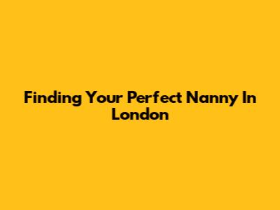 Finding Your Perfect Nanny In London