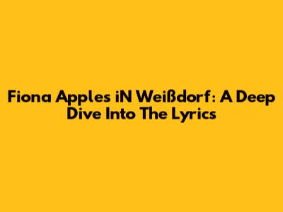 Fiona Apple's 'iN Weißdorf': A Deep Dive Into The Lyrics