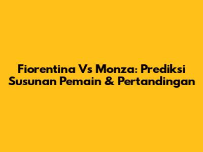Fiorentina Vs Monza: Prediksi Susunan Pemain & Pertandingan