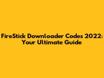 FireStick Downloader Codes 2022: Your Ultimate Guide