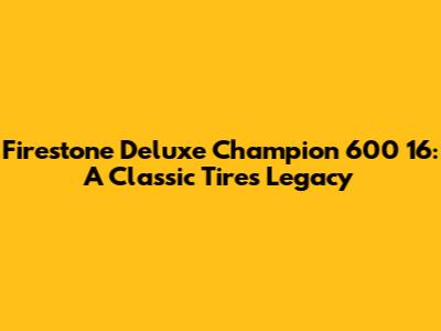 Firestone Deluxe Champion 600 16: A Classic Tire's Legacy