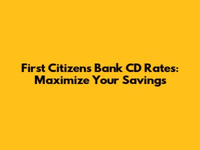 First Citizens Bank CD Rates: Maximize Your Savings
